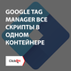 Google Tag Manager все скрипты в одном контейнере…