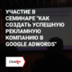 Участие в семинаре "Как создать успешную рекламную компанию в Google AdWords"