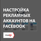 Настройка рекламных аккаунтов на Facebook